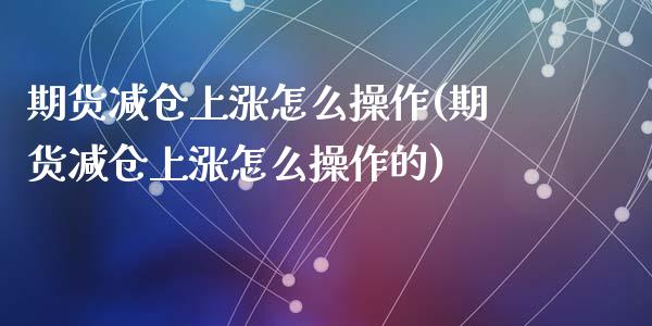 期货减仓上涨怎么操作(期货减仓上涨怎么操作的)