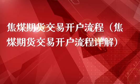 焦煤期货交易开户流程（焦煤期货交易开户流程详解）