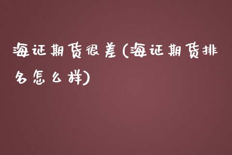 海证期货很差(海证期货排名怎么样)