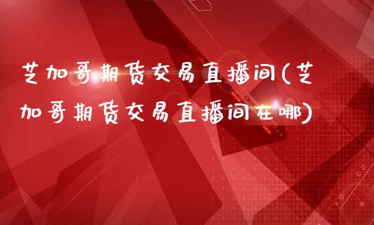 芝加哥期货交易直播间(芝加哥期货交易直播间在哪)