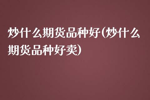 炒什么期货品种好(炒什么期货品种好卖)