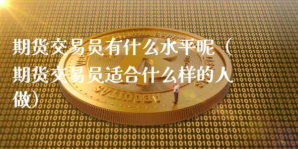 期货交易员有什么水平呢（期货交易员适合什么样的人做）