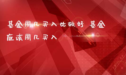 基金周几买入比较好 基金应该周几买入
