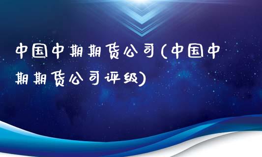 中国中期期货公司(中国中期期货公司评级)