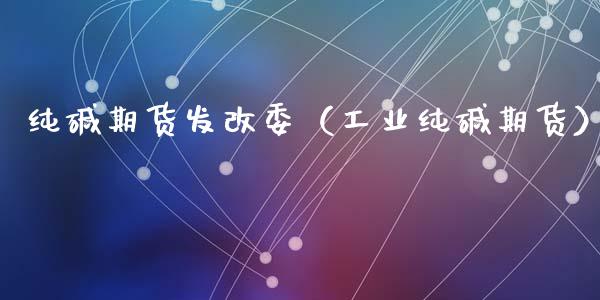 纯碱期货发改委（工业纯碱期货）