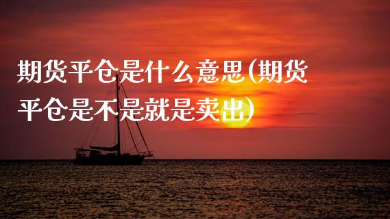 期货平仓是什么意思(期货平仓是不是就是卖出)