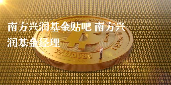 南方兴润基金贴吧 南方兴润基金经理