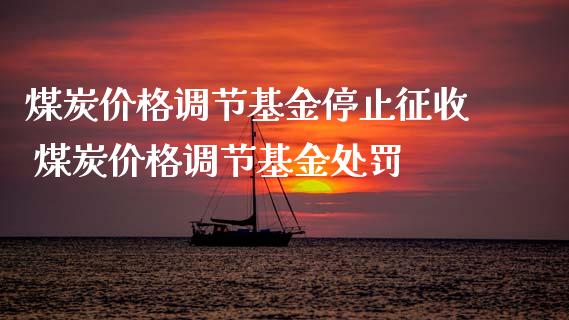 煤炭价格调节基金停止征收 煤炭价格调节基金处罚