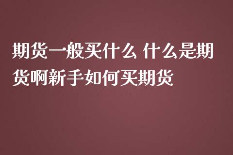 期货一般买什么 什么是期货啊新手如何买期货