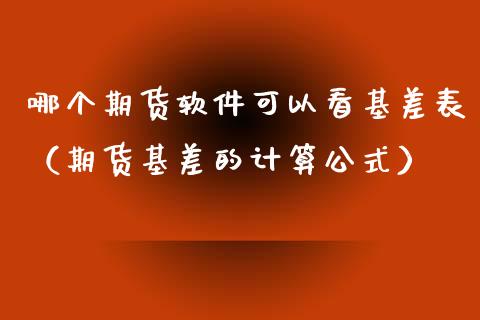 哪个期货软件可以看基差表（期货基差的计算公式）