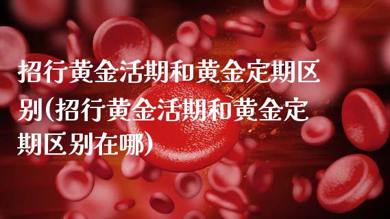 招行黄金活期和黄金定期区别(招行黄金活期和黄金定期区别在哪)