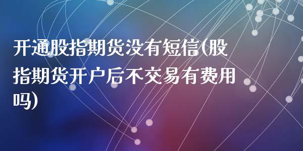 开通股指期货没有短信(股指期货开户后不交易有费用吗)