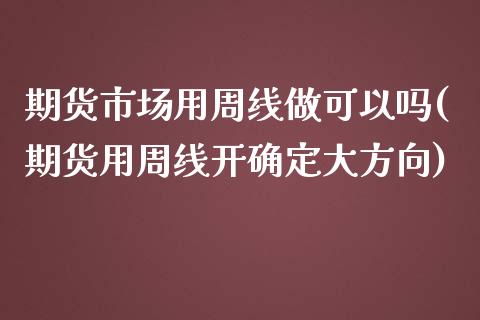 期货市场用周线做可以吗(期货用周线开确定大方向)