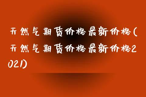 天然气期货价格最新价格(天然气期货价格最新价格2021)