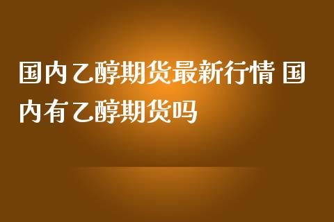 国内乙醇期货最新行情 国内有乙醇期货吗