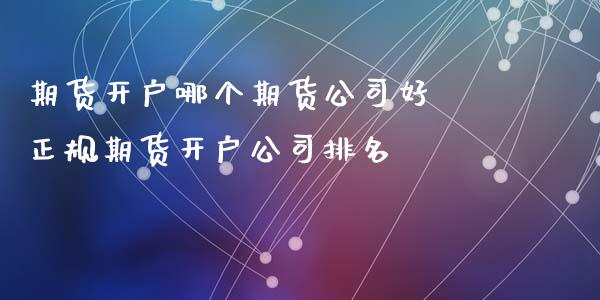 期货开户哪个期货公司好 正规期货开户公司排名_https://www.dglong8.com_理财百科_第1张