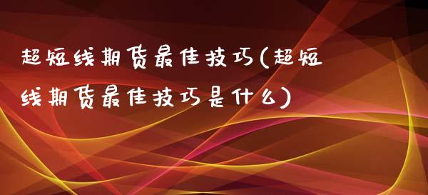 超短线期货最佳技巧(超短线期货最佳技巧是什么)