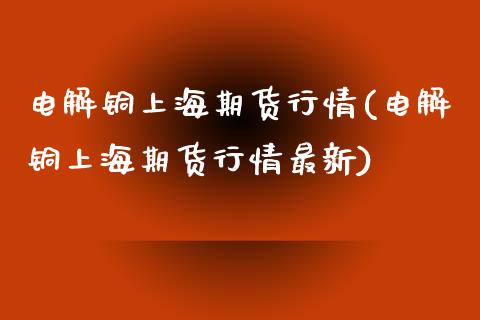 电解铜上海期货行情(电解铜上海期货行情最新)