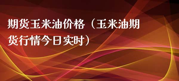 期货玉米油价格（玉米油期货行情今日实时）