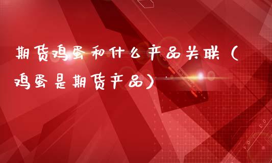 期货鸡蛋和什么产品关联（鸡蛋是期货产品）