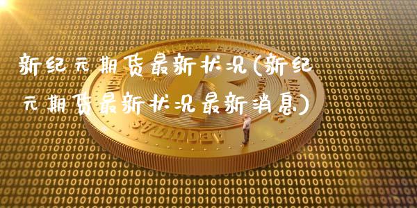 新纪元期货最新状况(新纪元期货最新状况最新消息)