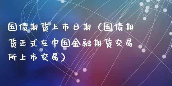 国债期货上市日期（国债期货正式在中国金融期货交易所上市交易）