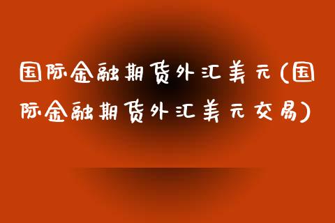 国际金融期货外汇美元(国际金融期货外汇美元交易)