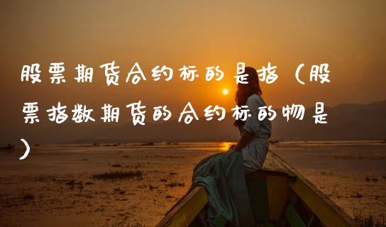 股票期货合约标的是指（股票指数期货的合约标的物是）