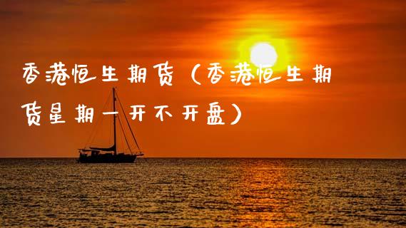 香港恒生期货（香港恒生期货星期一开不开盘）