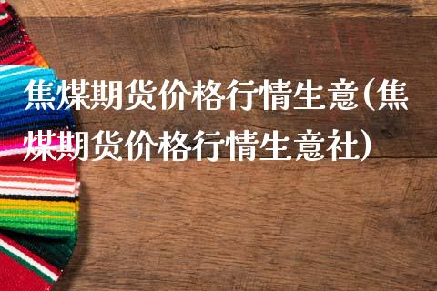 焦煤期货价格行情生意(焦煤期货价格行情生意社)