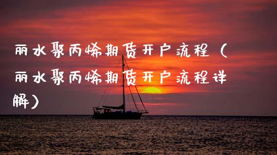 丽水聚丙烯期货开户流程（丽水聚丙烯期货开户流程详解）