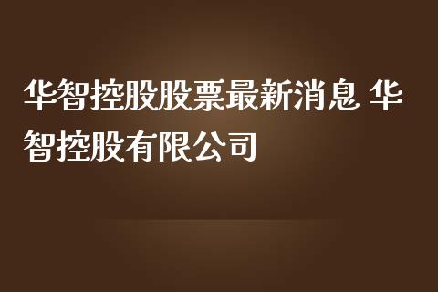 华智控股股票最新消息 华智控股有限公司_https://www.dglong8.com_股票理财_第1张