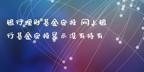 银行理财基金定投 网上银行基金定投显示没有持有_https://www.dglong8.com_基金理财_第1张