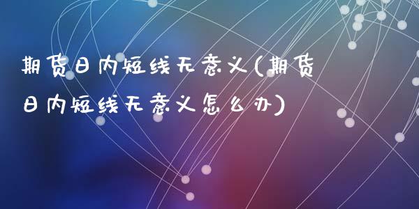 期货日内短线无意义(期货日内短线无意义怎么办)