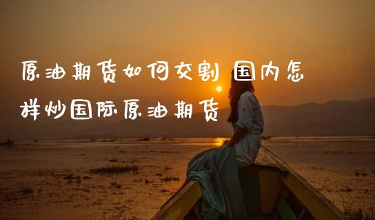 原油期货如何交割 国内怎样炒国际原油期货