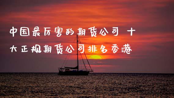 中国最厉害的期货公司 十大正规期货公司排名香港