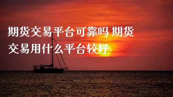 期货交易平台可靠吗 期货交易用什么平台较好