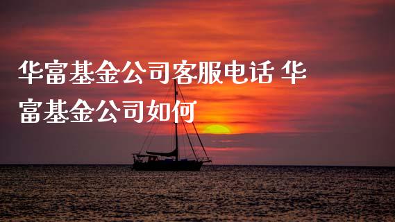 华富基金公司客服电话 华富基金公司如何