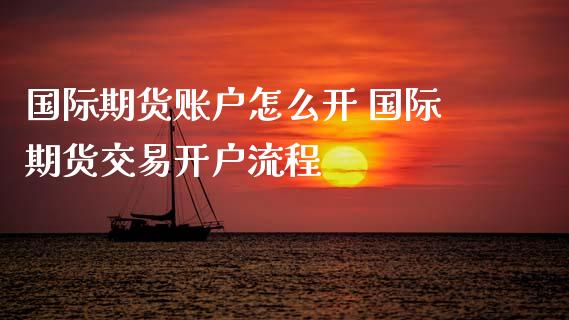 国际期货账户怎么开 国际期货交易开户流程