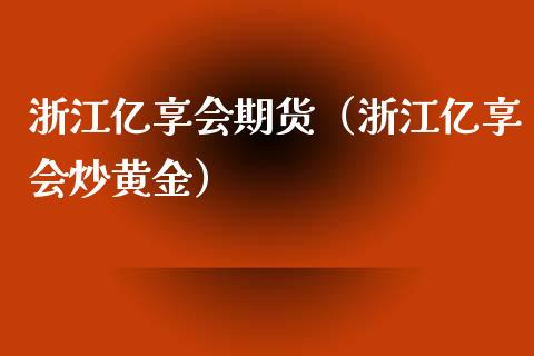 浙江亿享会期货（浙江亿享会炒黄金）