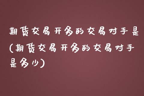 期货交易开多的交易对手是(期货交易开多的交易对手是多少)