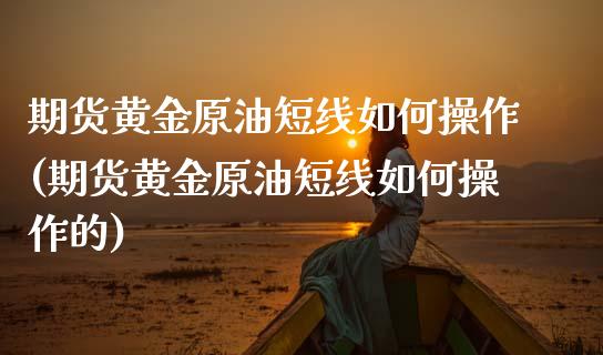 期货黄金原油短线如何操作(期货黄金原油短线如何操作的)