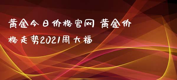 黄金今日价格 黄金价格走势2021周大福