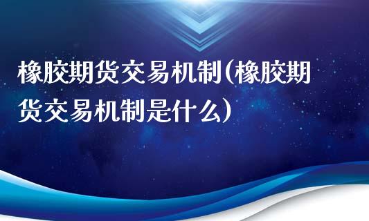 橡胶期货交易机制(橡胶期货交易机制是什么)