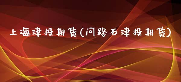 上海津投期货(问路石津投期货)