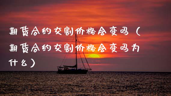 期货合约交割价格会变吗（期货合约交割价格会变吗为什么）