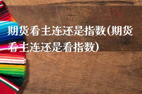 期货看主连还是指数(期货看主连还是看指数)