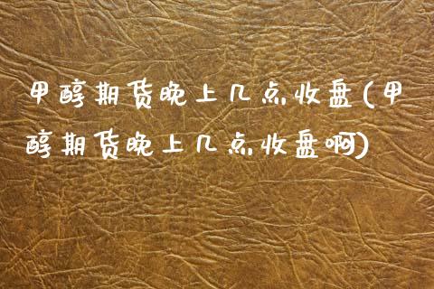 甲醇期货晚上几点收盘(甲醇期货晚上几点收盘啊)