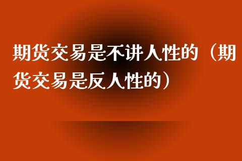 期货交易是不讲人性的（期货交易是反人性的）
