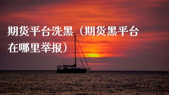 期货平台洗黑（期货黑平台在哪里举报）